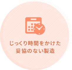 じっくり時間をかけた 妥協のない製造