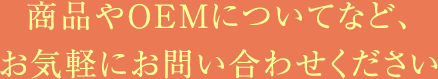 商品やOEMについてなど、お気軽にお問い合わせください