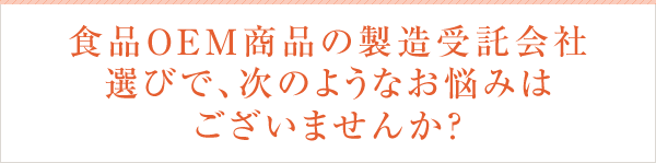 食品OEM商品の製造受託会社選びで、次のようなお悩みはございませんか?