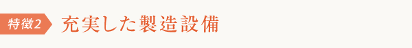 特徴2 充実した製造設備