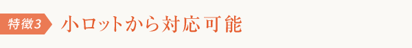 特徴3 小ロットから対応可能