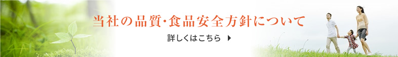当社の品質・食品安全方針について 詳しくはこちら