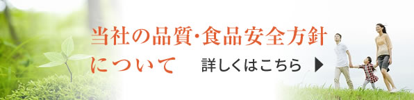 当社の品質・食品安全方針について 詳しくはこちら